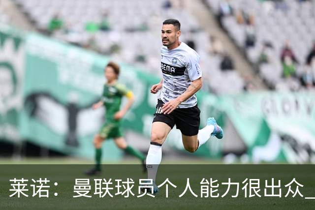 莱诺：曼联球员个人能力很出众 克洛普能重燃点燃德国球迷的热情